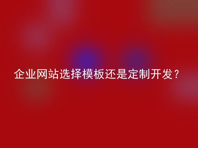 企业网站选择模板还是定制开发？