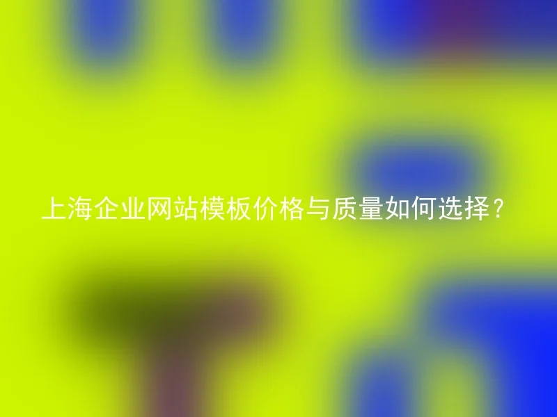 上海企业网站模板价格与质量如何选择？