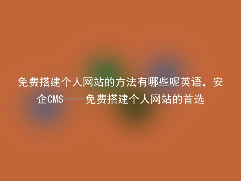 免费搭建个人网站的方法有哪些呢英语，安企CMS——免费搭建个人网站的首选