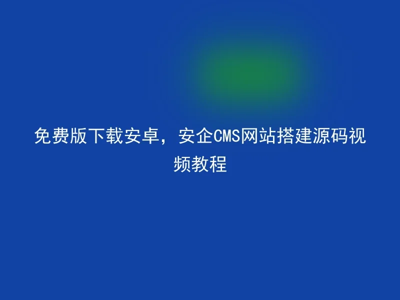 免费版下载安卓，安企CMS网站搭建源码视频教程