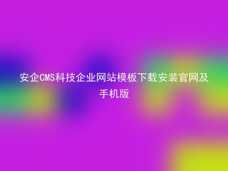 安企CMS科技企业网站模板下载安装官网及手机版