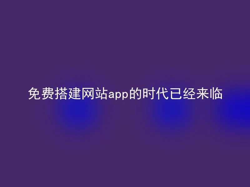 免费搭建网站app的时代已经来临