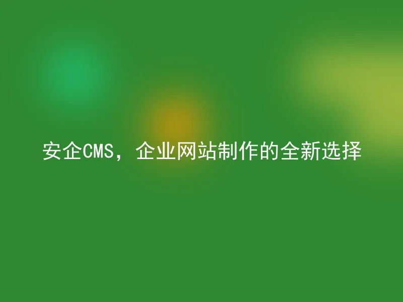 安企CMS，企业网站制作的全新选择