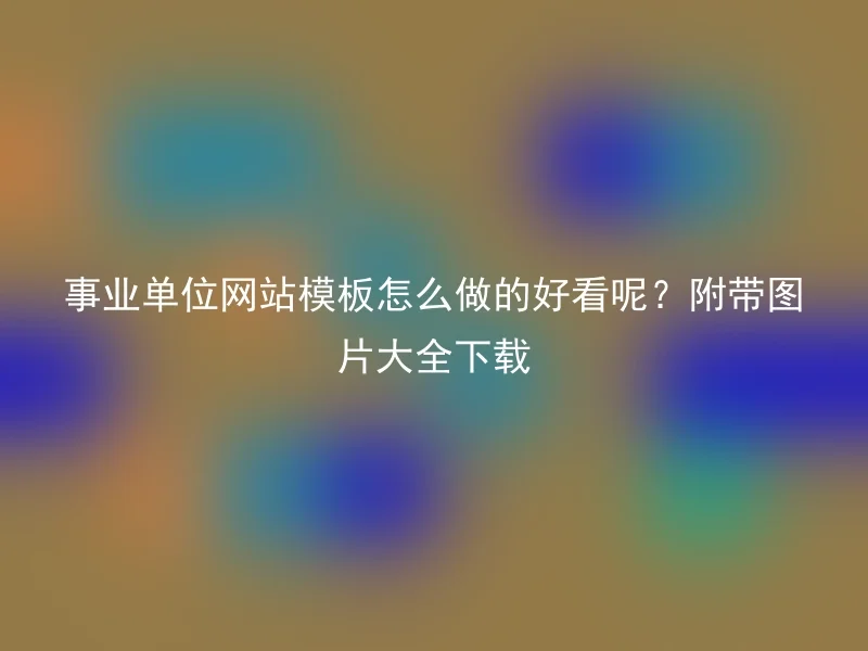 事业单位网站模板怎么做的好看呢？附带图片大全下载