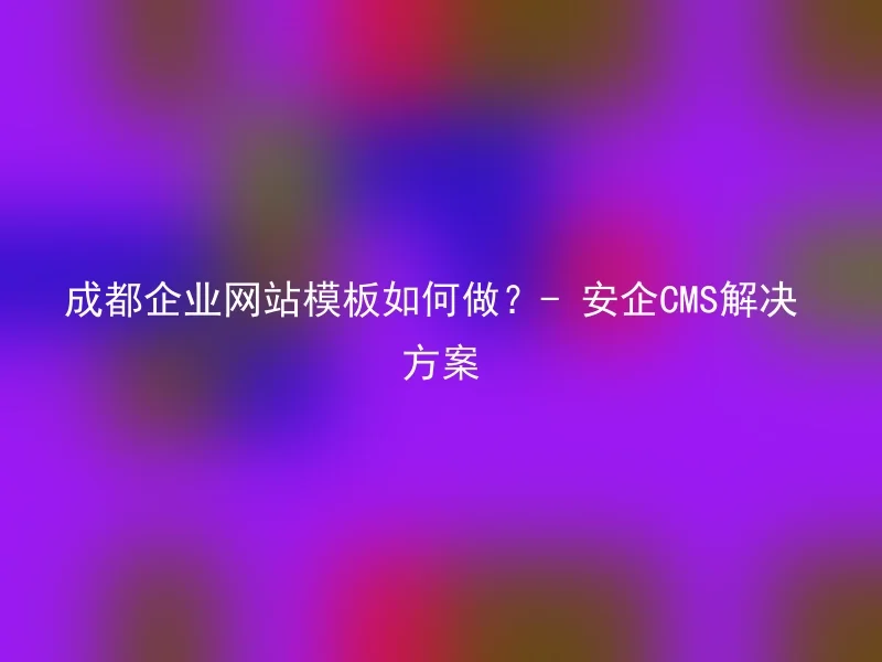 成都企业网站模板如何做？- 安企CMS解决方案