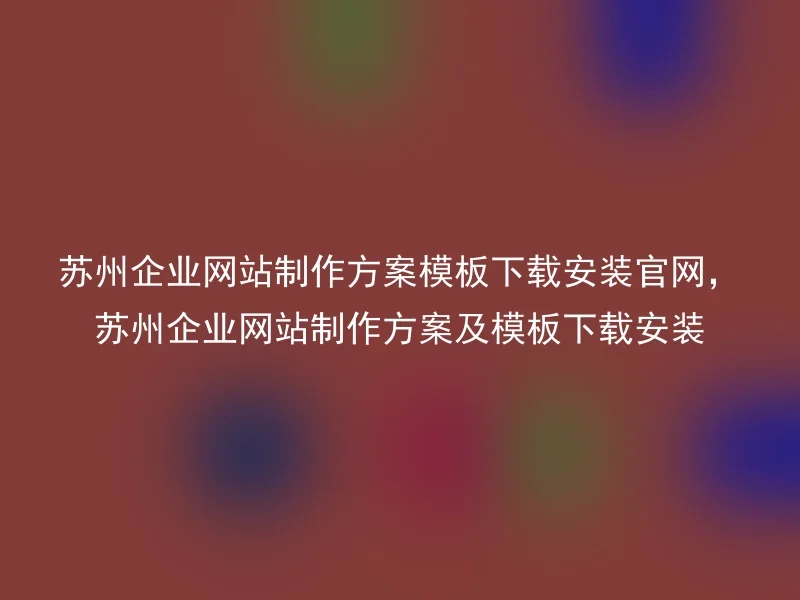 苏州企业网站制作方案模板下载安装官网，苏州企业网站制作方案及模板下载安装