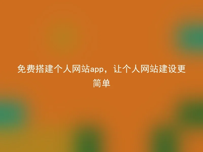 免费搭建个人网站app，让个人网站建设更简单