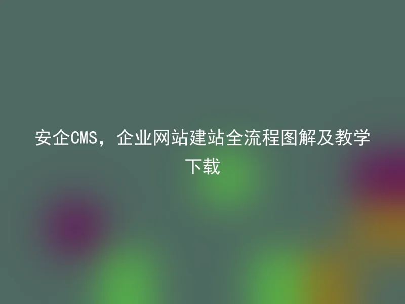 安企CMS，企业网站建站全流程图解及教学下载