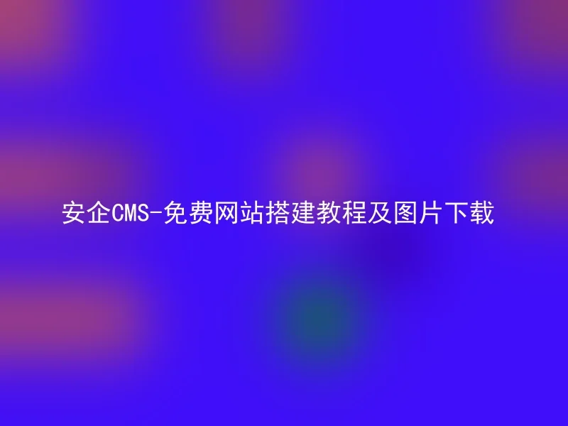 安企CMS-免费网站搭建教程及图片下载