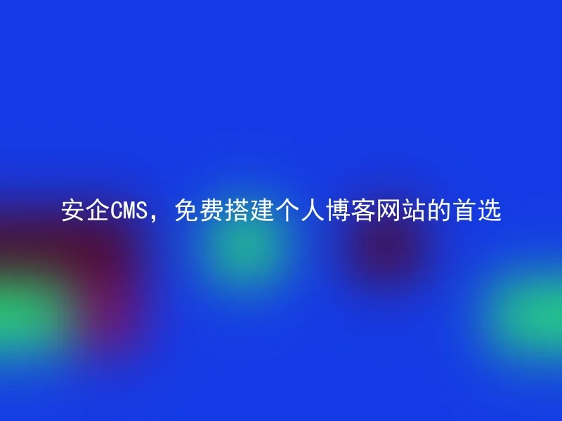 安企CMS，免费搭建个人博客网站的首选