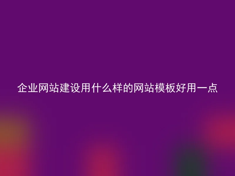 企业网站建设用什么样的网站模板好用一点