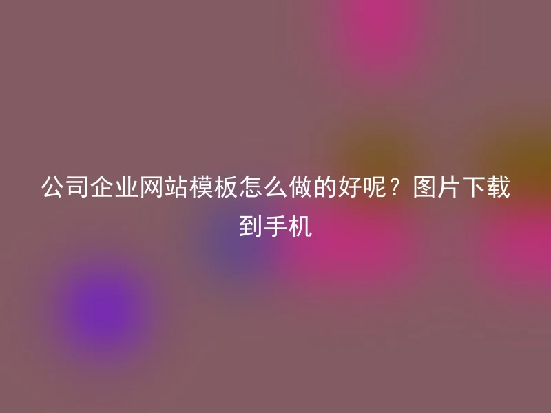 公司企业网站模板怎么做的好呢？图片下载到手机