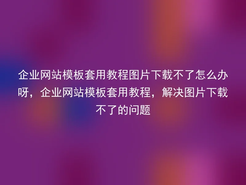 企业网站模板套用教程图片下载不了怎么办呀，企业网站模板套用教程，解决图片下载不了的问题