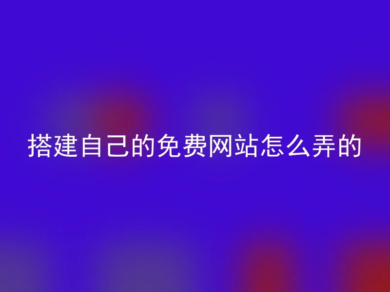 搭建自己的免费网站怎么弄的