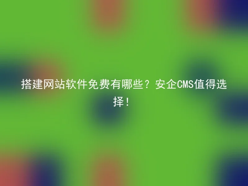 搭建网站软件免费有哪些？安企CMS值得选择！