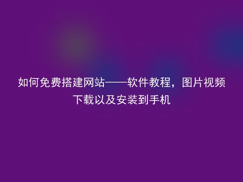 如何免费搭建网站——软件教程，图片视频下载以及安装到手机