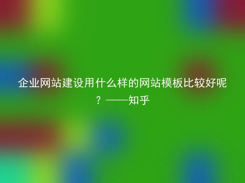 企业网站建设用什么样的网站模板比较好呢？——知乎