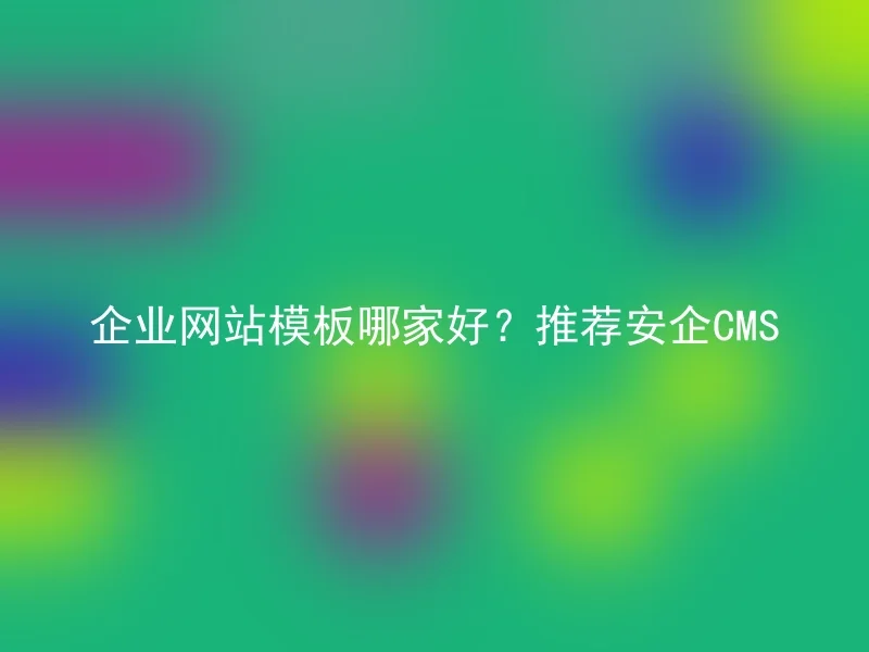 企业网站模板哪家好？推荐安企CMS