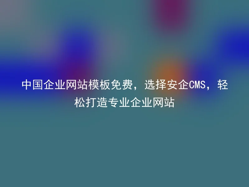 中国企业网站模板免费，选择安企CMS，轻松打造专业企业网站