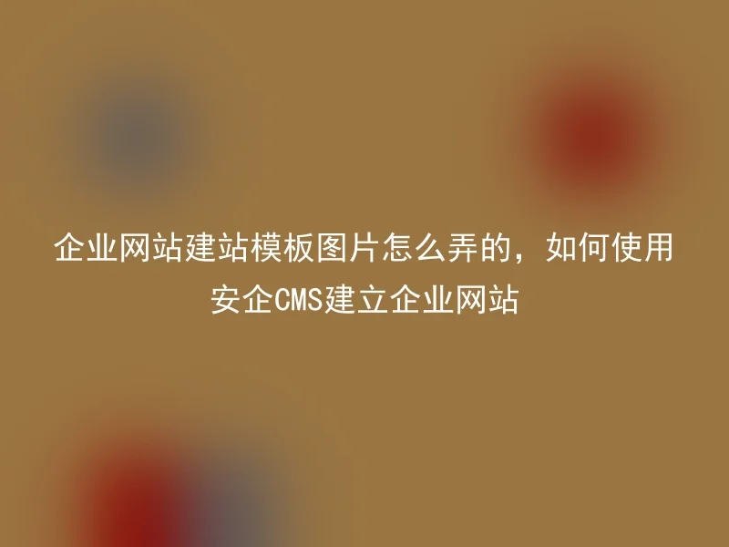 企业网站建站模板图片怎么弄的，如何使用安企CMS建立企业网站