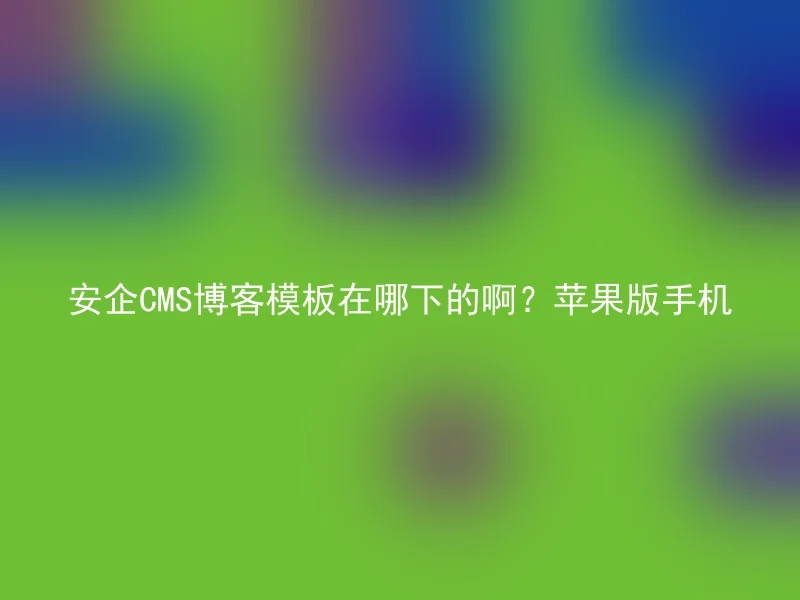 安企CMS博客模板在哪下的啊？苹果版手机