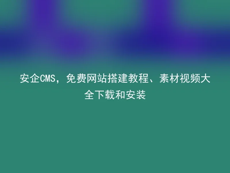 安企CMS，免费网站搭建教程、素材视频大全下载和安装