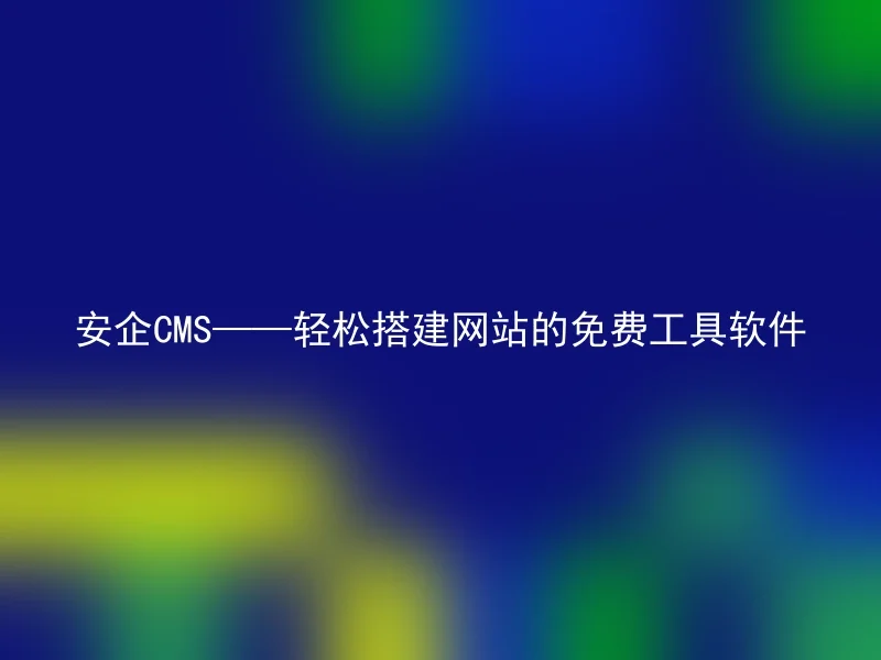 安企CMS——轻松搭建网站的免费工具软件