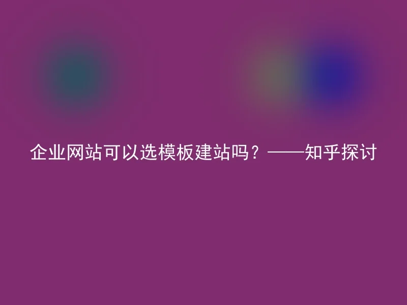 企业网站可以选模板建站吗？——知乎探讨