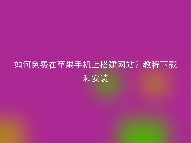 如何免费在苹果手机上搭建网站？教程下载和安装