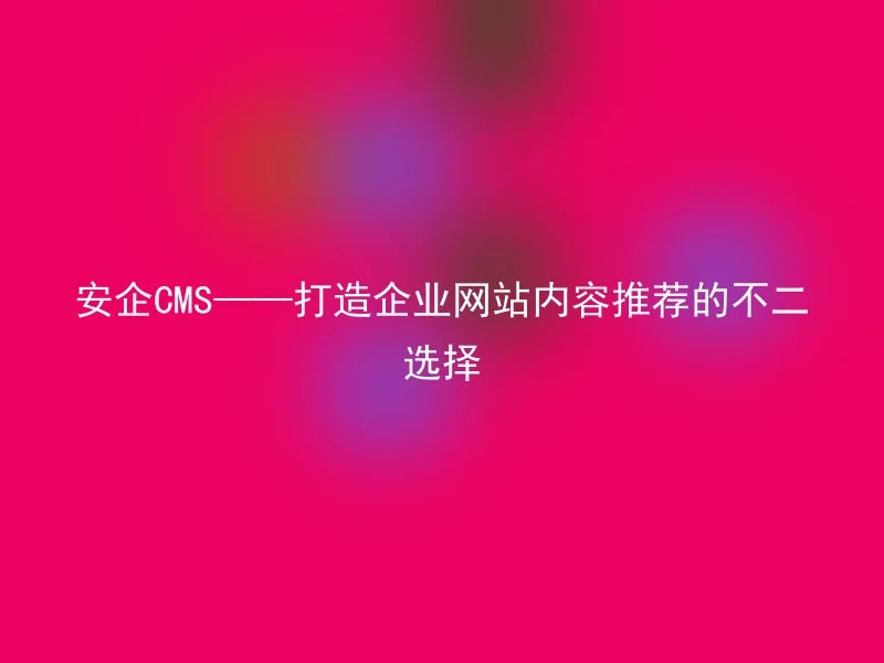 安企CMS——打造企业网站内容推荐的不二选择