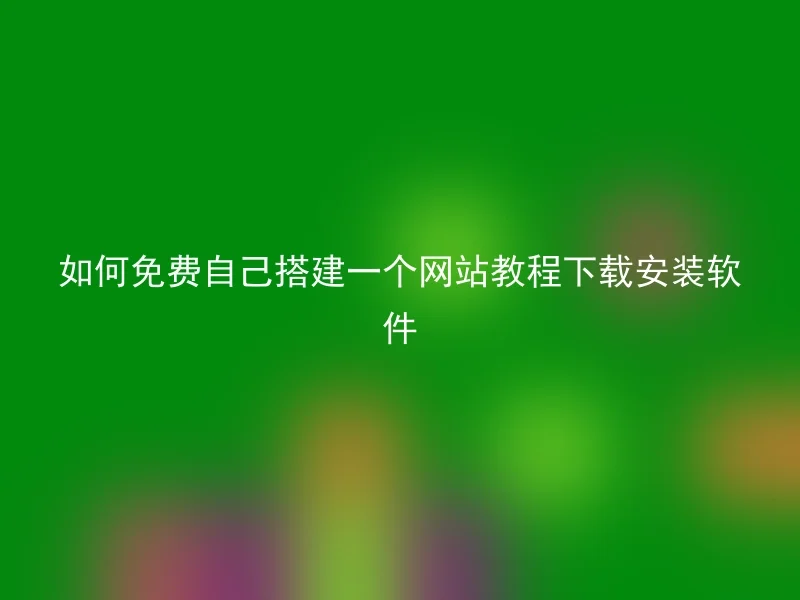 如何免费自己搭建一个网站教程下载安装软件