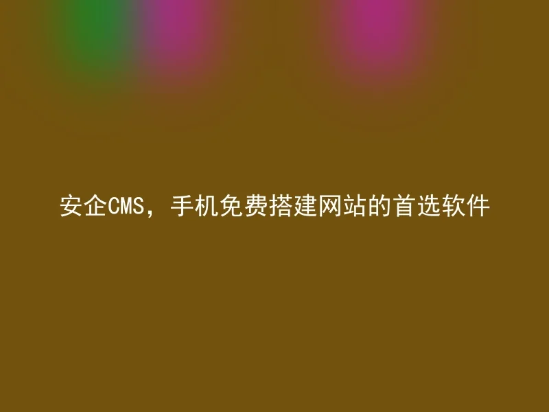 安企CMS，手机免费搭建网站的首选软件