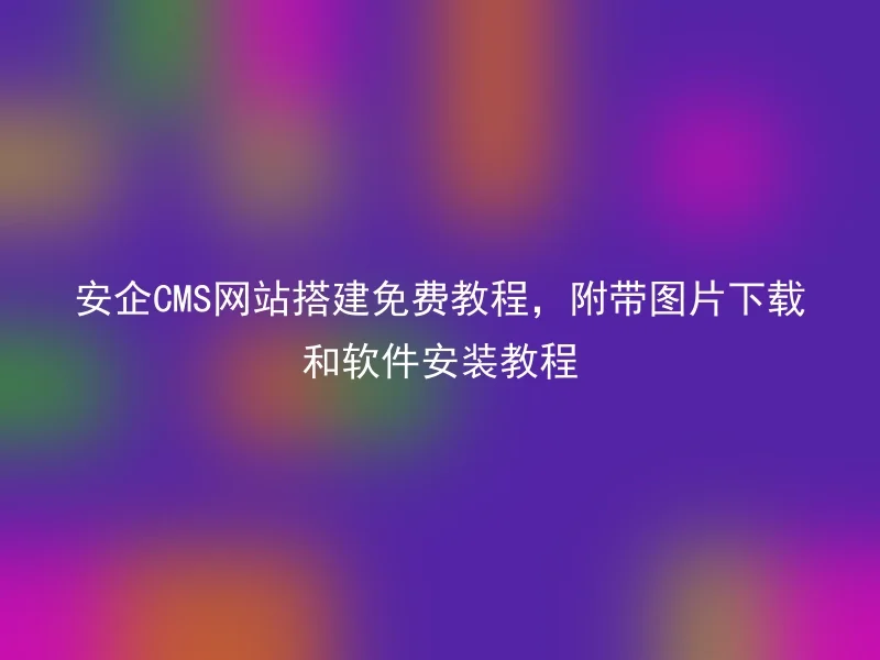 安企CMS网站搭建免费教程，附带图片下载和软件安装教程