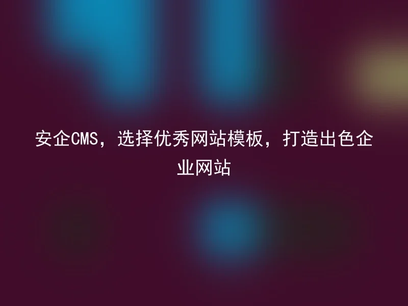 安企CMS，选择优秀网站模板，打造出色企业网站