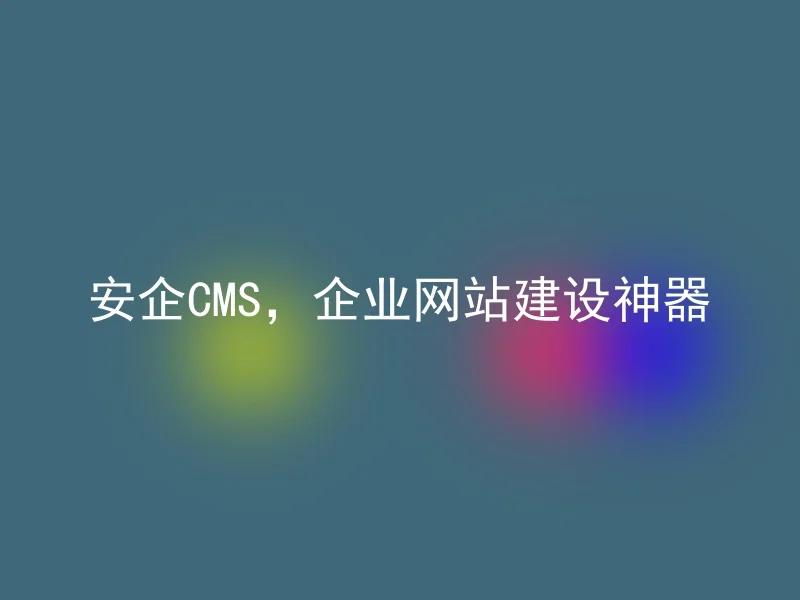 安企CMS，企业网站建设神器