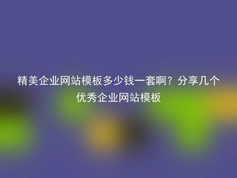 精美企业网站模板多少钱一套啊？分享几个优秀企业网站模板