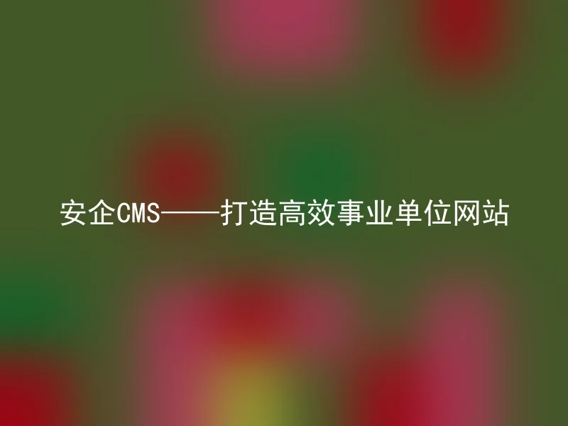 安企CMS——打造高效事业单位网站