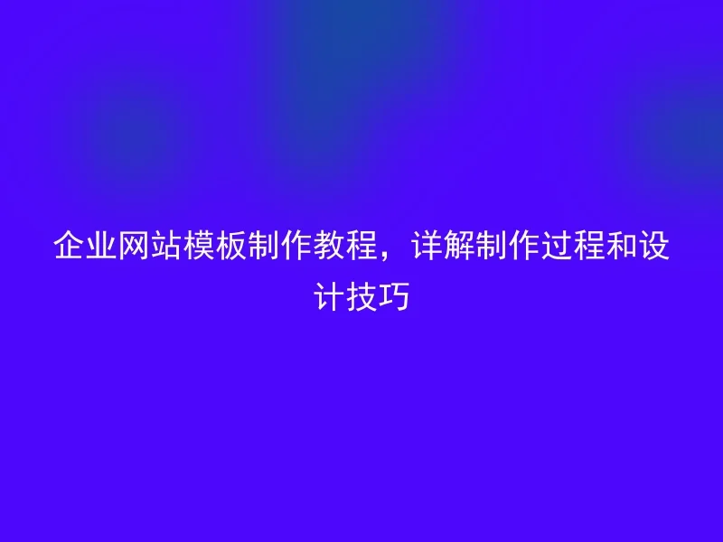 企业网站模板制作教程，详解制作过程和设计技巧