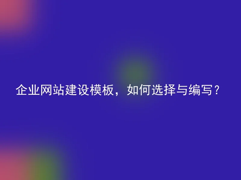 企业网站建设模板，如何选择与编写？