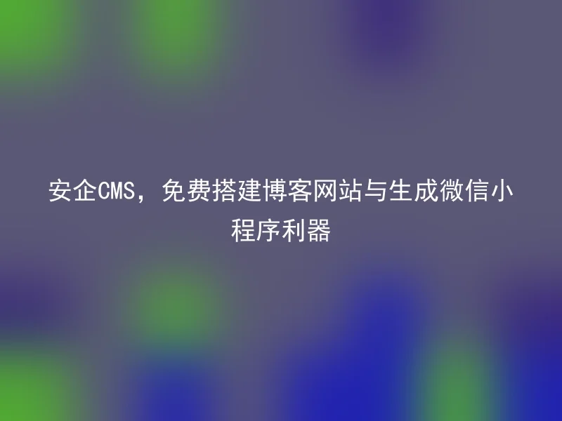 安企CMS，免费搭建博客网站与生成微信小程序利器