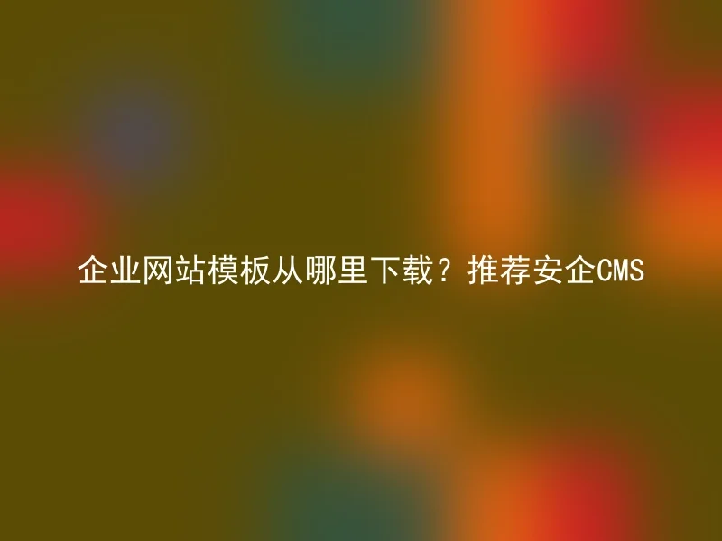 企业网站模板从哪里下载？推荐安企CMS