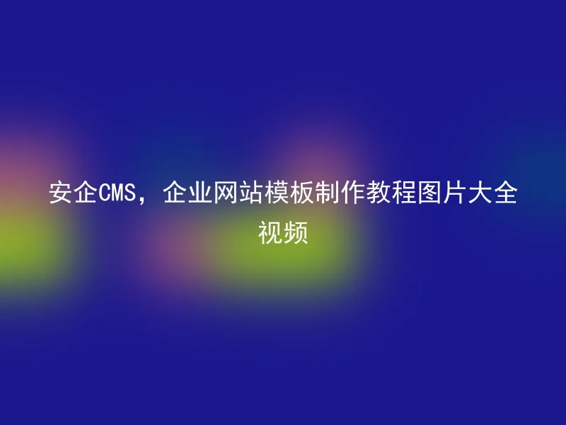 安企CMS，企业网站模板制作教程图片大全视频