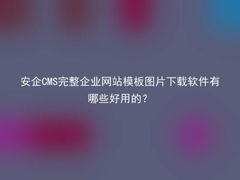 安企CMS完整企业网站模板图片下载软件有哪些好用的？