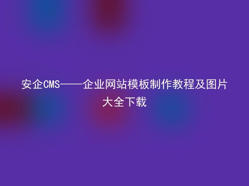 安企CMS——企业网站模板制作教程及图片大全下载