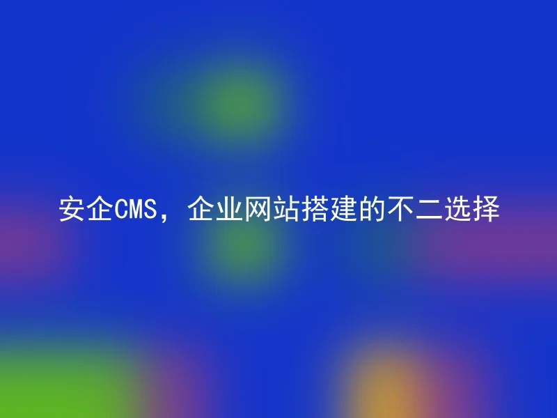 安企CMS，企业网站搭建的不二选择