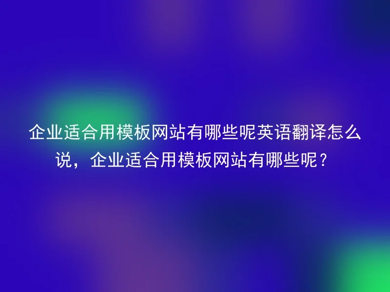 企业适合用模板网站有哪些呢英语翻译怎么说，企业适合用模板网站有哪些呢？