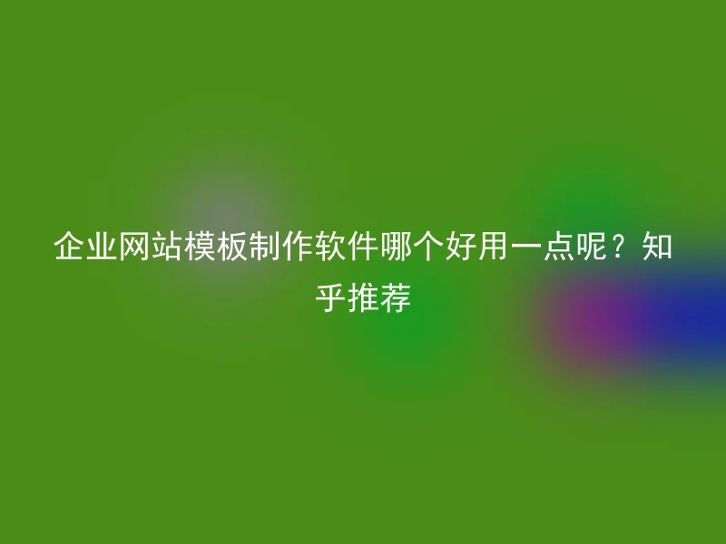 企业网站模板制作软件哪个好用一点呢？知乎推荐