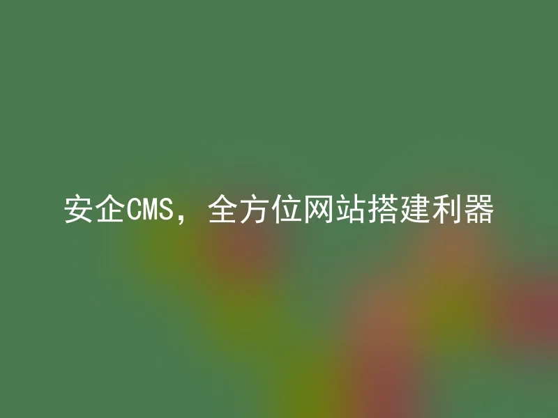 安企CMS，全方位网站搭建利器