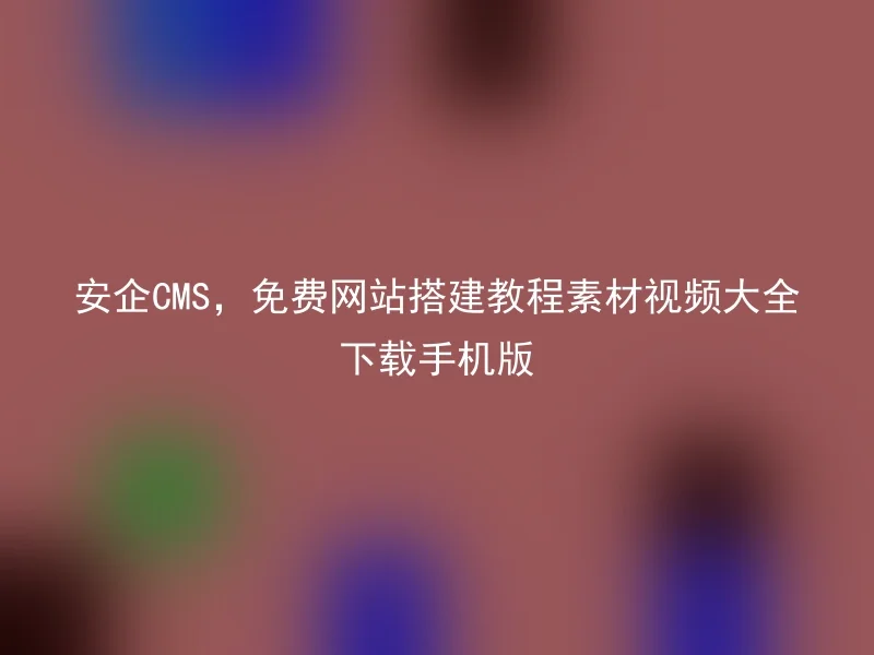 安企CMS，免费网站搭建教程素材视频大全下载手机版