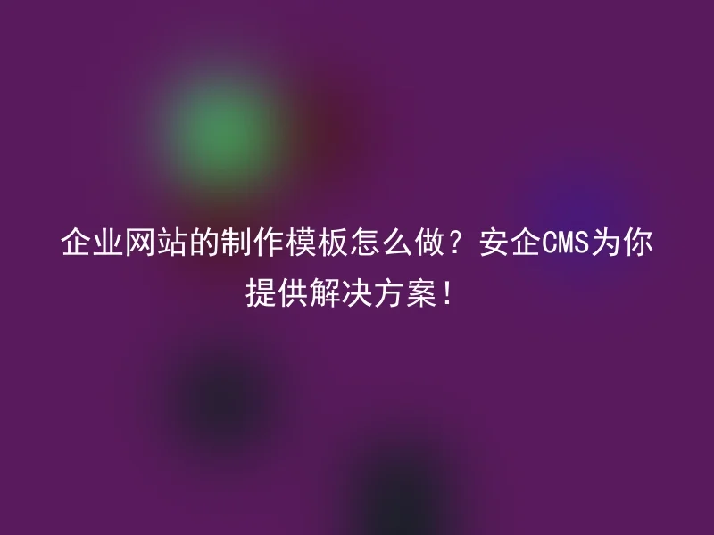 企业网站的制作模板怎么做？安企CMS为你提供解决方案！